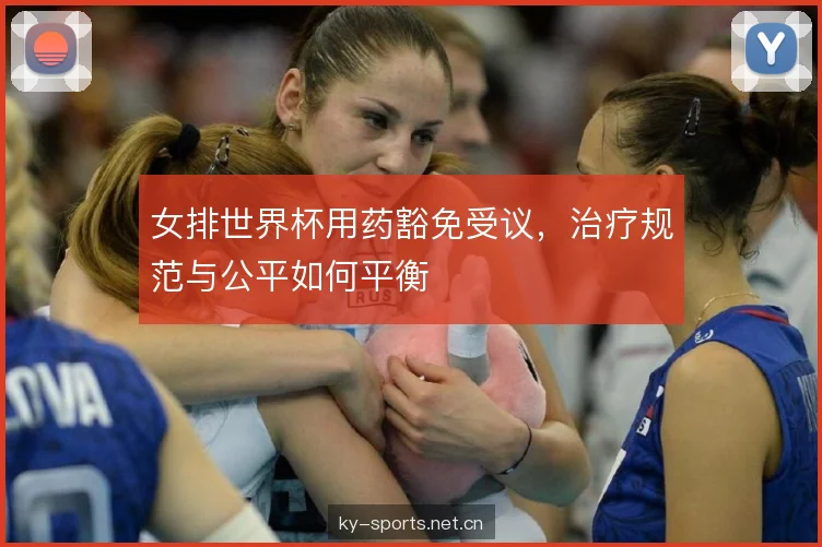 女排世界杯用药豁免受议，治疗规范与公平如何平衡