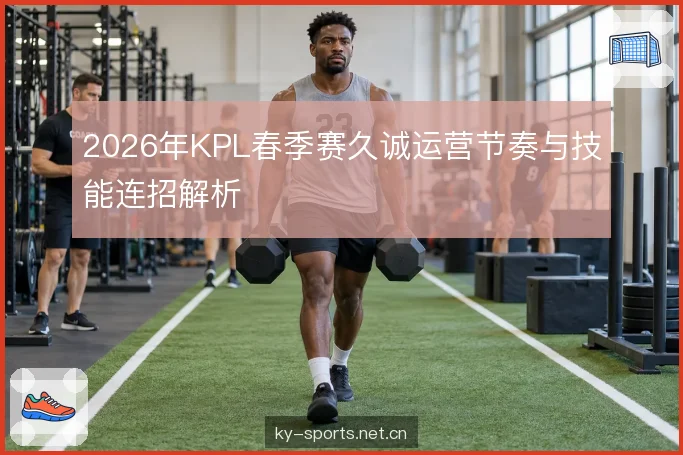 2026年KPL春季赛久诚运营节奏与技能连招解析