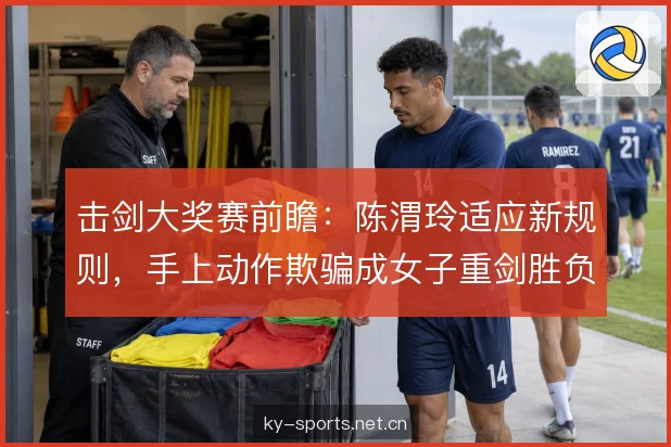 击剑大奖赛前瞻：陈渭玲适应新规则，手上动作欺骗成女子重剑胜负手