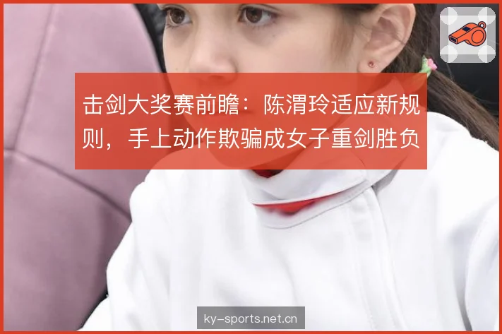 击剑大奖赛前瞻:陈渭玲适应新规则,手上动作欺骗成女子重剑胜负手 击剑大奖赛前瞻:陈渭玲适应新规则,手上动作欺骗成女子重剑胜负手