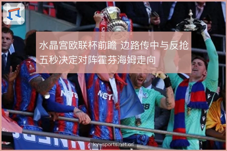 水晶宫欧联杯前瞻 边路传中与反抢五秒决定对阵霍芬海姆走向 水晶宫欧联杯前瞻 边路传中与反抢五秒决定对阵霍芬海姆走向