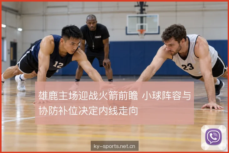 雄鹿主场迎战火箭前瞻 小球阵容与协防补位决定内线走向